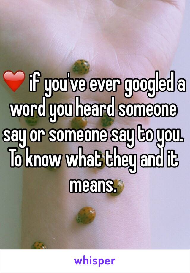 ❤️ if you've ever googled a word you heard someone say or someone say to you. To know what they and it means. 