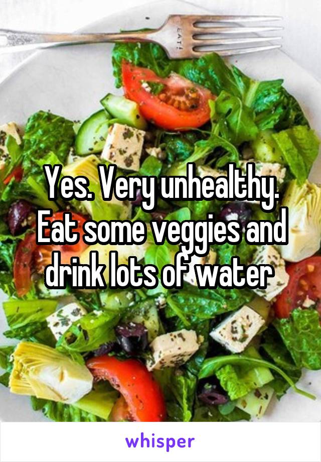 Yes. Very unhealthy. Eat some veggies and drink lots of water 