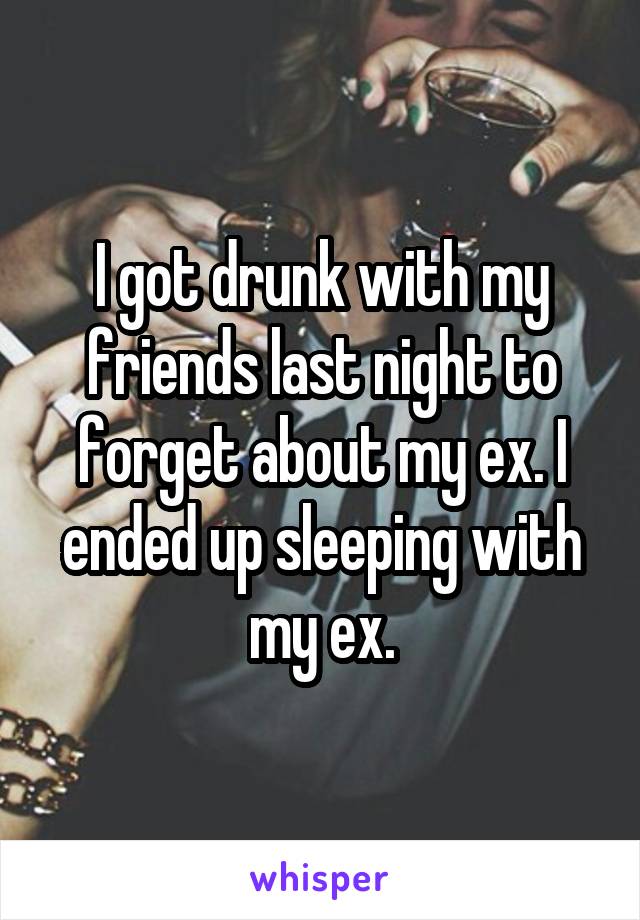 I got drunk with my friends last night to forget about my ex. I ended up sleeping with my ex.