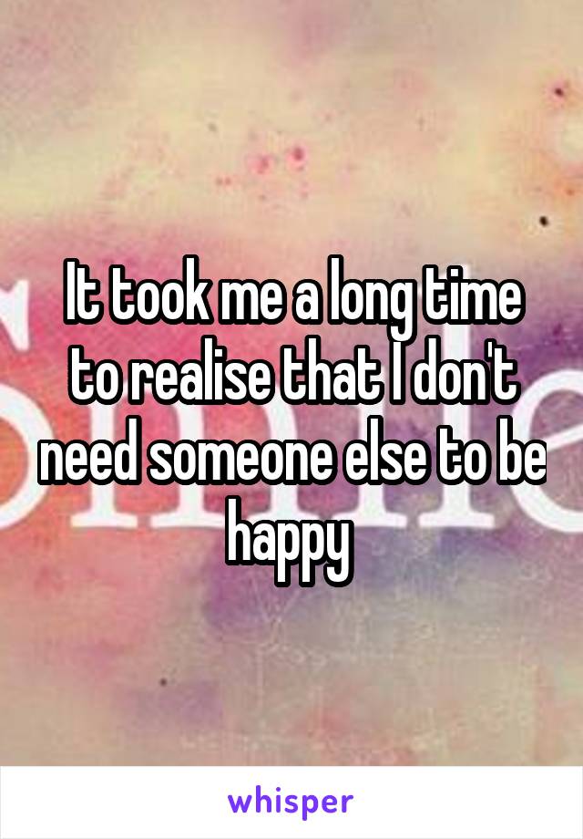 It took me a long time to realise that I don't need someone else to be happy 
