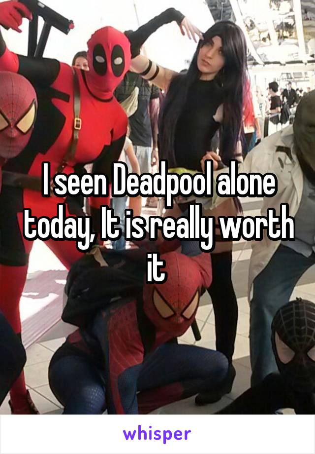 I seen Deadpool alone today, It is really worth it 