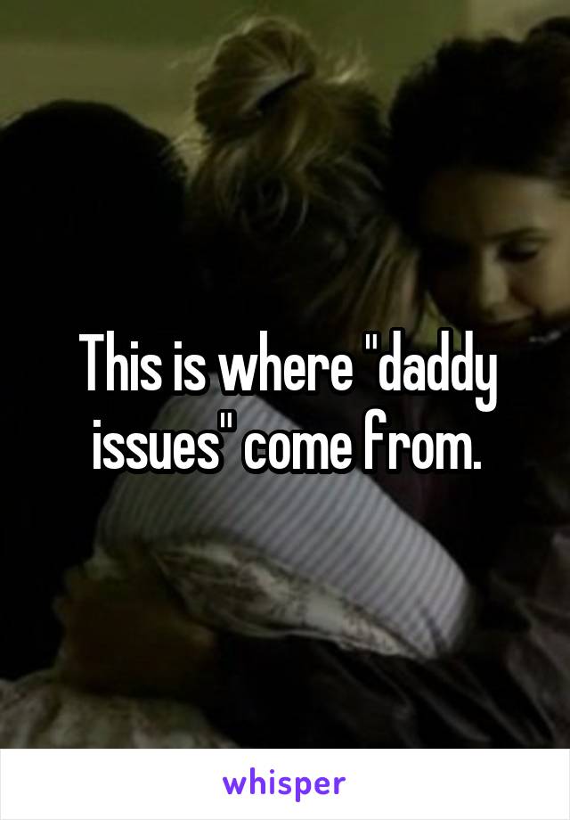 This is where "daddy issues" come from.