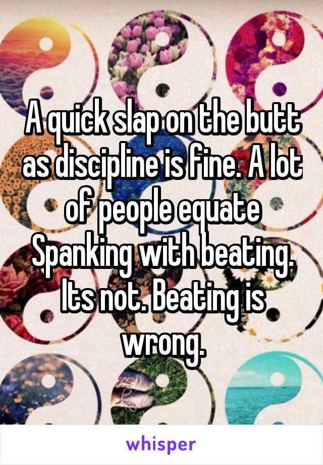 A quick slap on the butt as discipline is fine. A lot of people equate Spanking with beating. Its not. Beating is wrong.