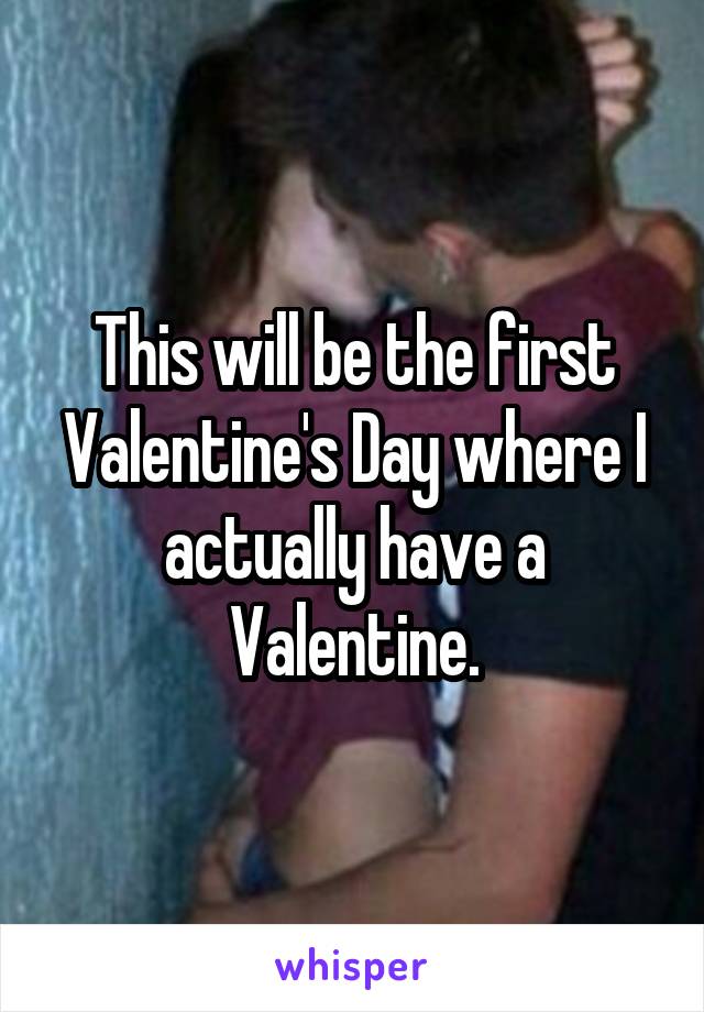 This will be the first Valentine's Day where I actually have a Valentine.