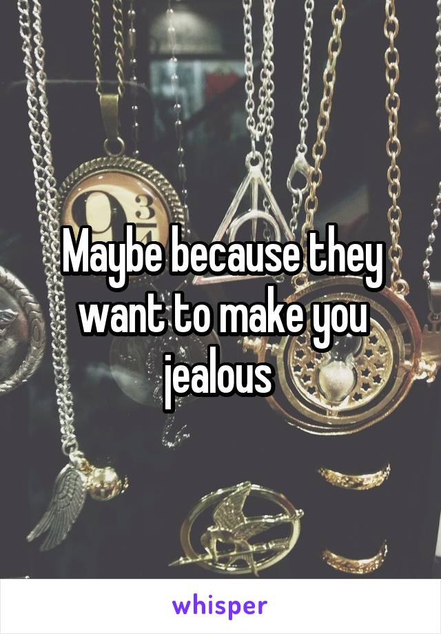 Maybe because they want to make you jealous 