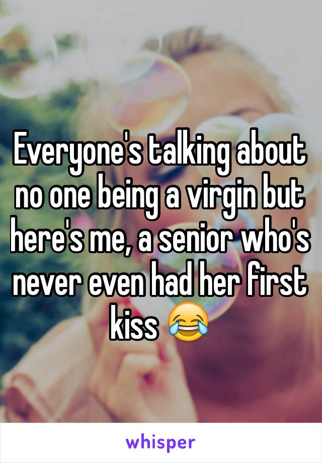 Everyone's talking about no one being a virgin but here's me, a senior who's never even had her first kiss 😂