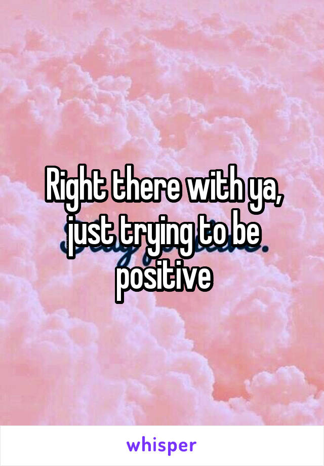 Right there with ya, just trying to be positive