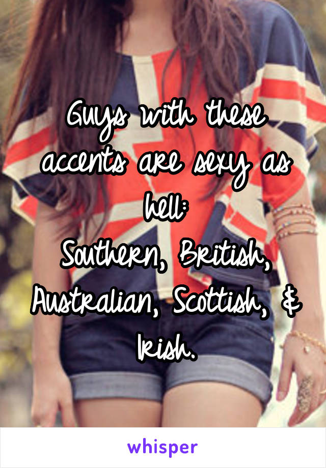 Guys with these accents are sexy as hell:
Southern, British, Australian, Scottish, & Irish.