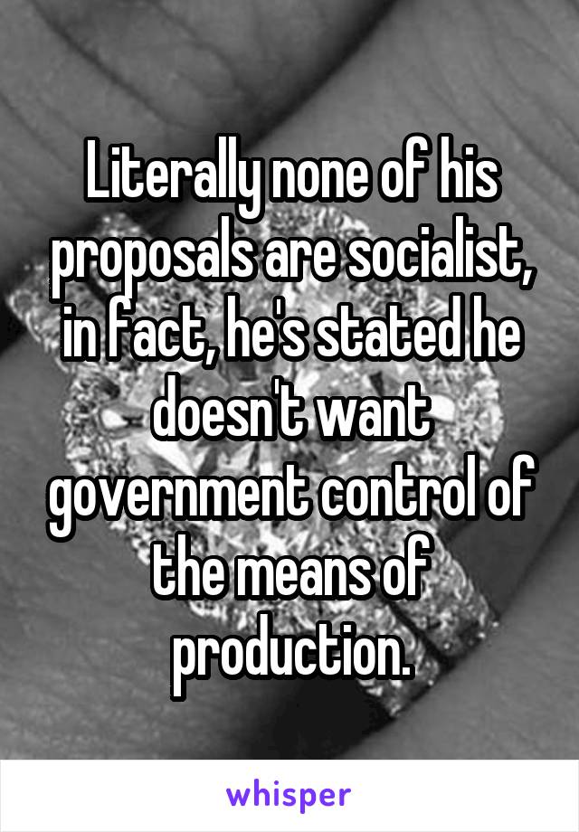 Literally none of his proposals are socialist, in fact, he's stated he doesn't want government control of the means of production.