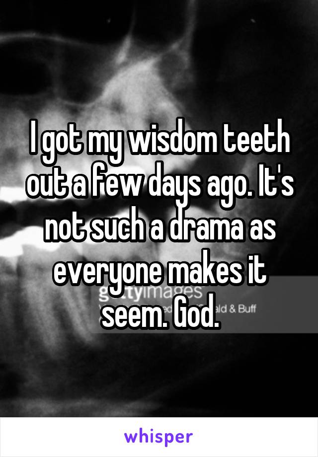I got my wisdom teeth out a few days ago. It's not such a drama as everyone makes it seem. God.