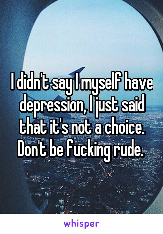 I didn't say I myself have depression, I just said that it's not a choice. Don't be fucking rude. 