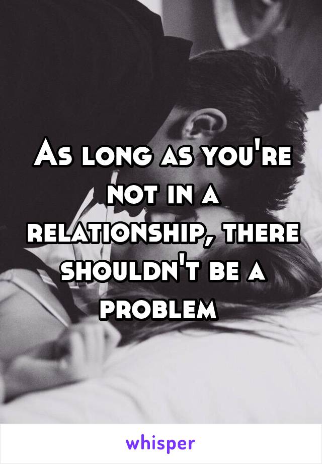 As long as you're not in a relationship, there shouldn't be a problem 