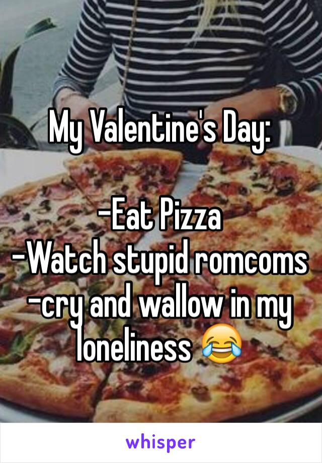 My Valentine's Day:

-Eat Pizza
-Watch stupid romcoms
-cry and wallow in my loneliness 😂