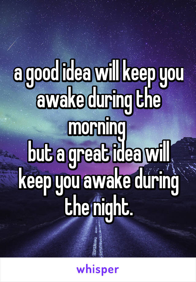 a good idea will keep you awake during the morning 
but a great idea will keep you awake during the night.