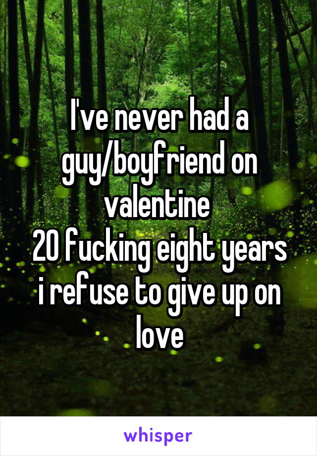 I've never had a guy/boyfriend on valentine 
20 fucking eight years
i refuse to give up on love