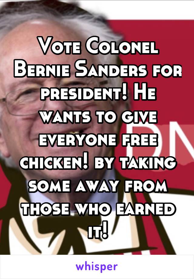 Vote Colonel Bernie Sanders for president! He wants to give everyone free chicken! by taking some away from those who earned it!