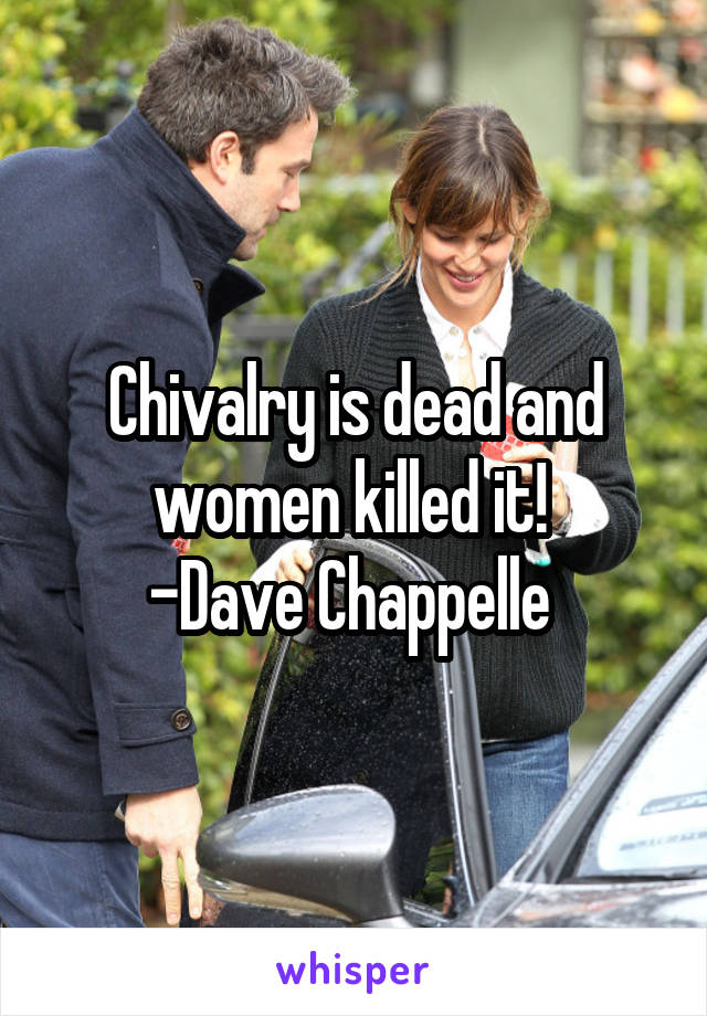 Chivalry is dead and women killed it! 
-Dave Chappelle 