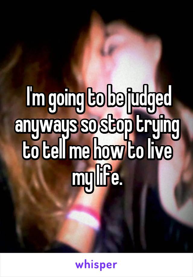  I'm going to be judged anyways so stop trying to tell me how to live my life.