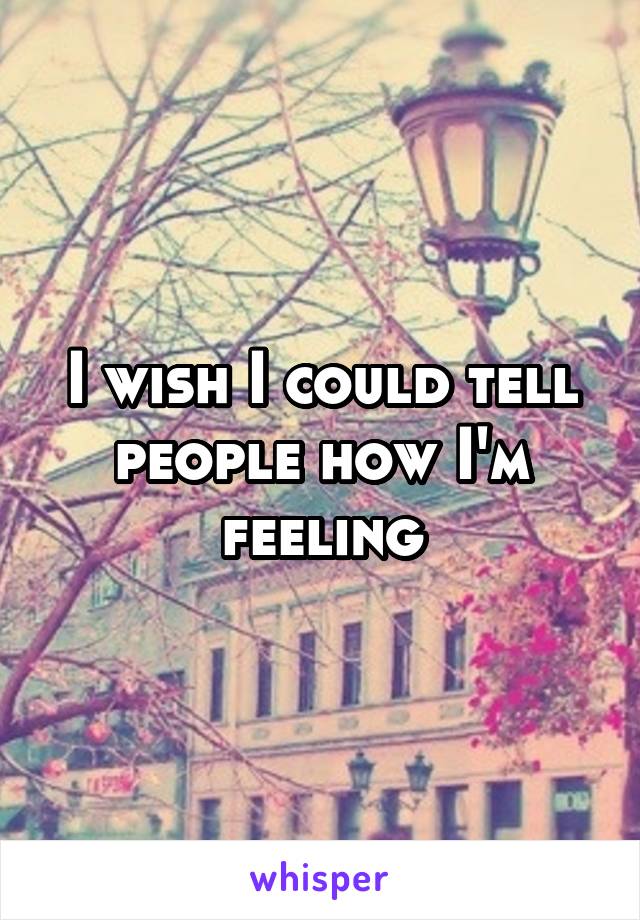 I wish I could tell people how I'm feeling