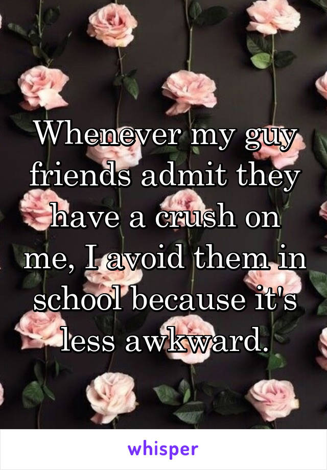 Whenever my guy friends admit they have a crush on me, I avoid them in school because it's less awkward.