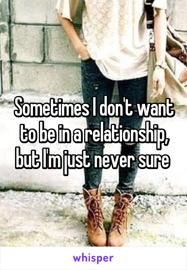 Sometimes I don't want to be in a relationship, but I'm just never sure 
