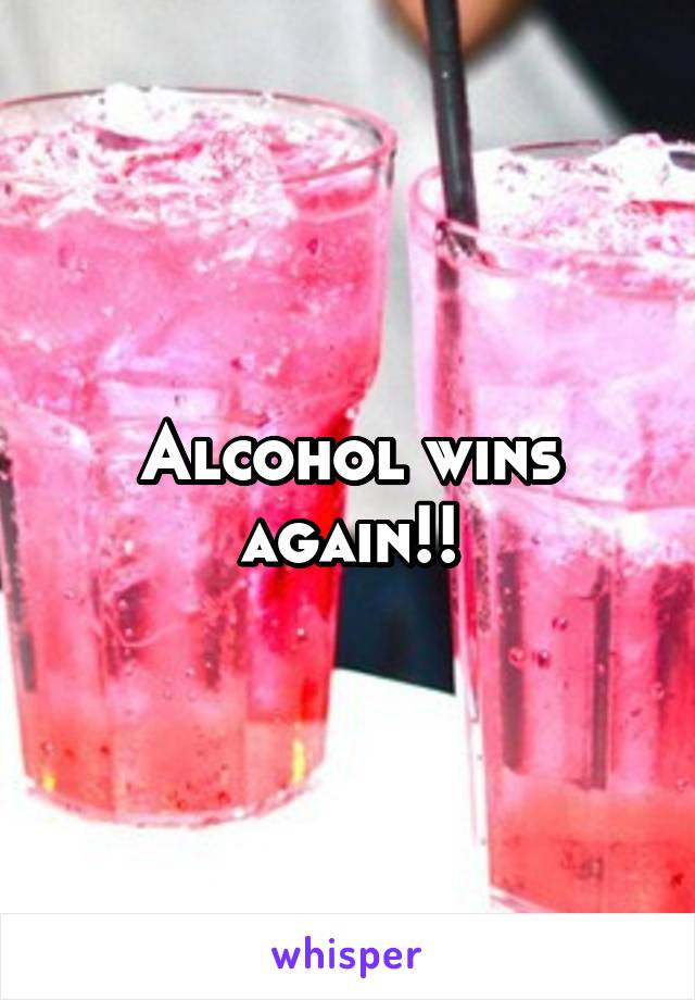 Alcohol wins again!!