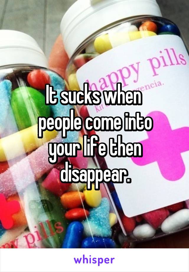 It sucks when 
people come into
your life then
disappear.