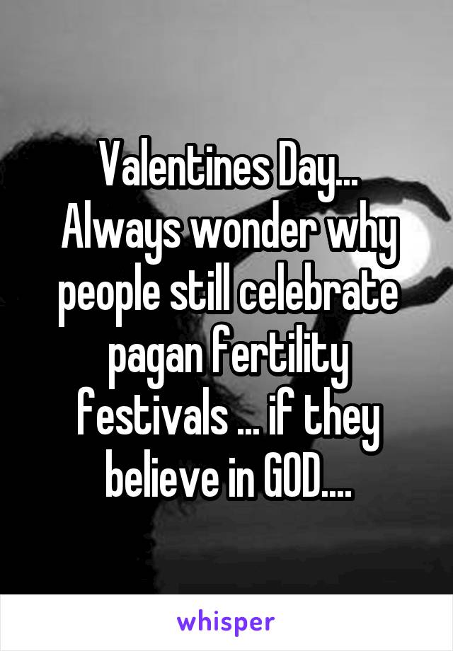 Valentines Day...
Always wonder why people still celebrate pagan fertility festivals ... if they believe in GOD....