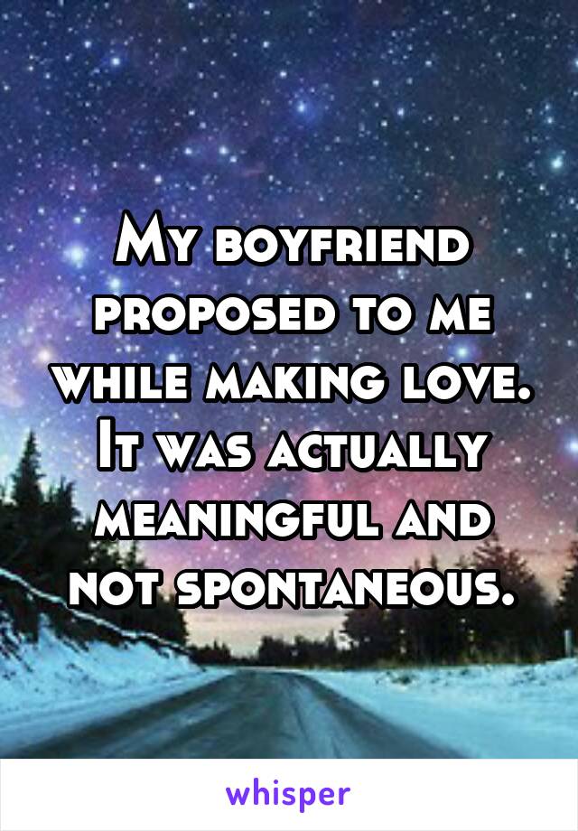 My boyfriend proposed to me while making love. It was actually meaningful and not spontaneous.