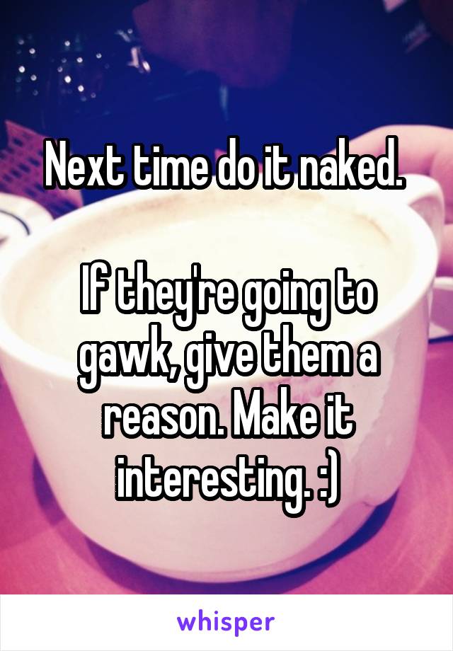 Next time do it naked. 

If they're going to gawk, give them a reason. Make it interesting. :)