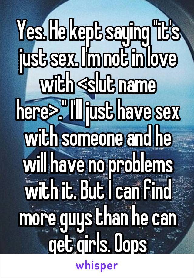Yes. He kept saying "it's just sex. I'm not in love with <slut name here>." I'll just have sex with someone and he will have no problems with it. But I can find more guys than he can get girls. Oops