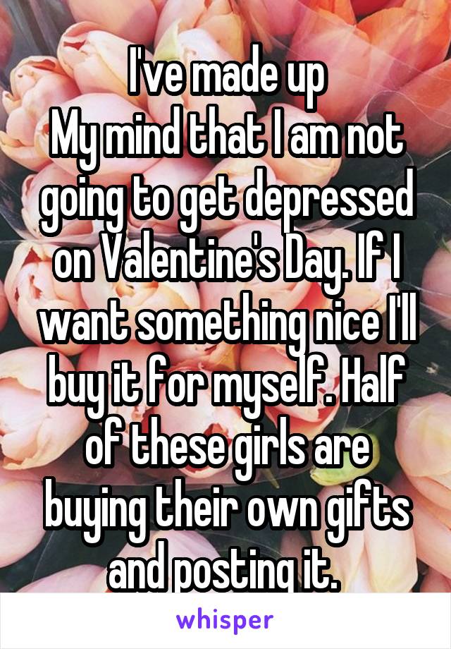 I've made up
My mind that I am not going to get depressed on Valentine's Day. If I want something nice I'll buy it for myself. Half of these girls are buying their own gifts and posting it. 