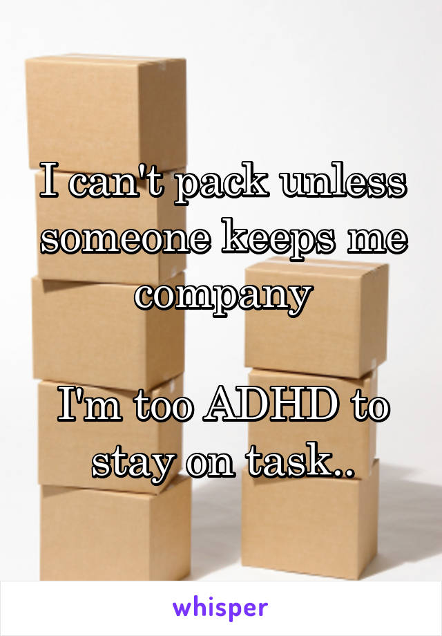 I can't pack unless someone keeps me company

I'm too ADHD to stay on task..
