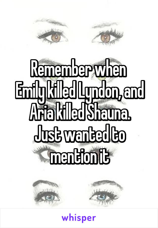 Remember when 
Emily killed Lyndon, and
Aria killed Shauna.
Just wanted to mention it