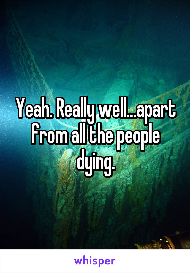 Yeah. Really well...apart from all the people dying.
