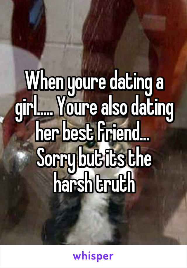 When youre dating a girl..... Youre also dating her best friend... 
Sorry but its the harsh truth