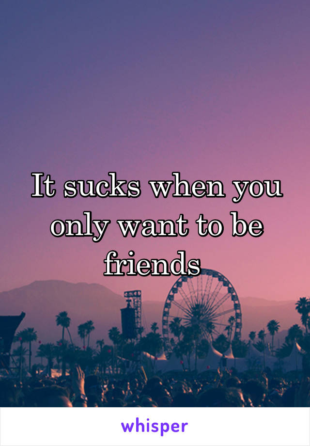 It sucks when you only want to be friends 