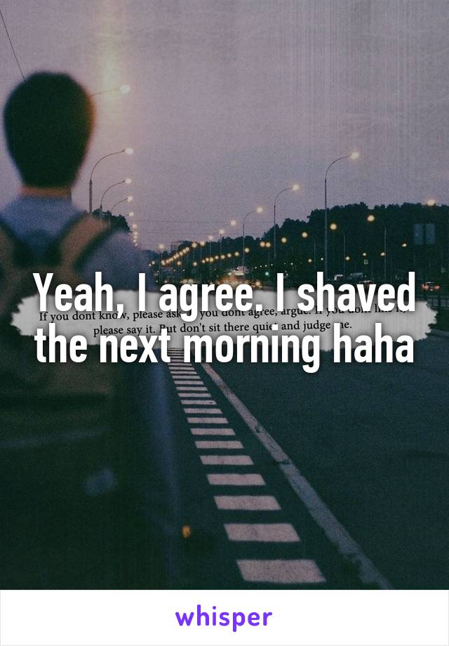 Yeah, I agree. I shaved the next morning haha