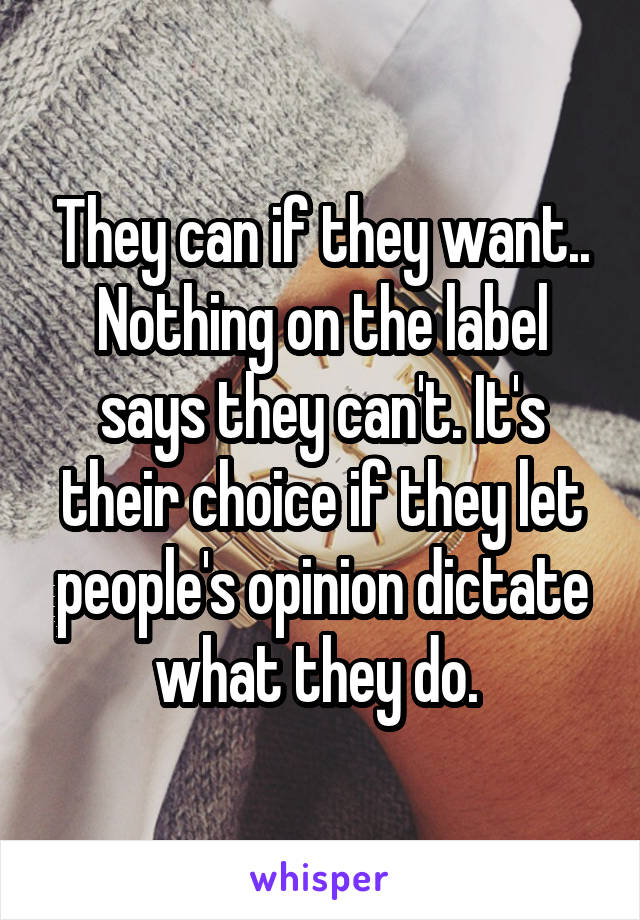 They can if they want.. Nothing on the label says they can't. It's their choice if they let people's opinion dictate what they do. 