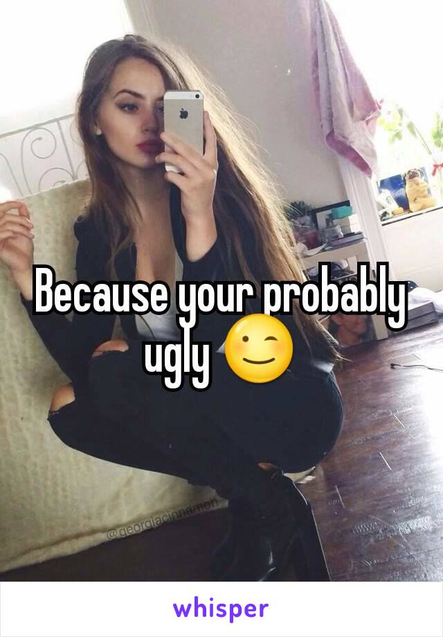 Because your probably ugly 😉