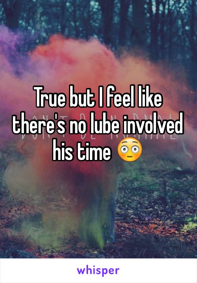 True but I feel like there's no lube involved his time 😳