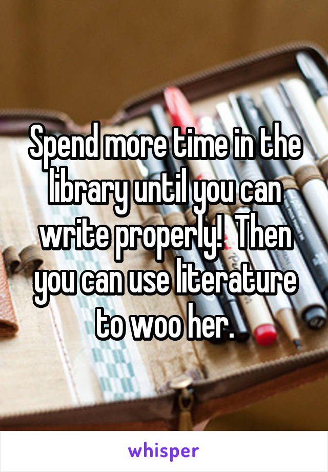 Spend more time in the library until you can write properly!  Then you can use literature to woo her.