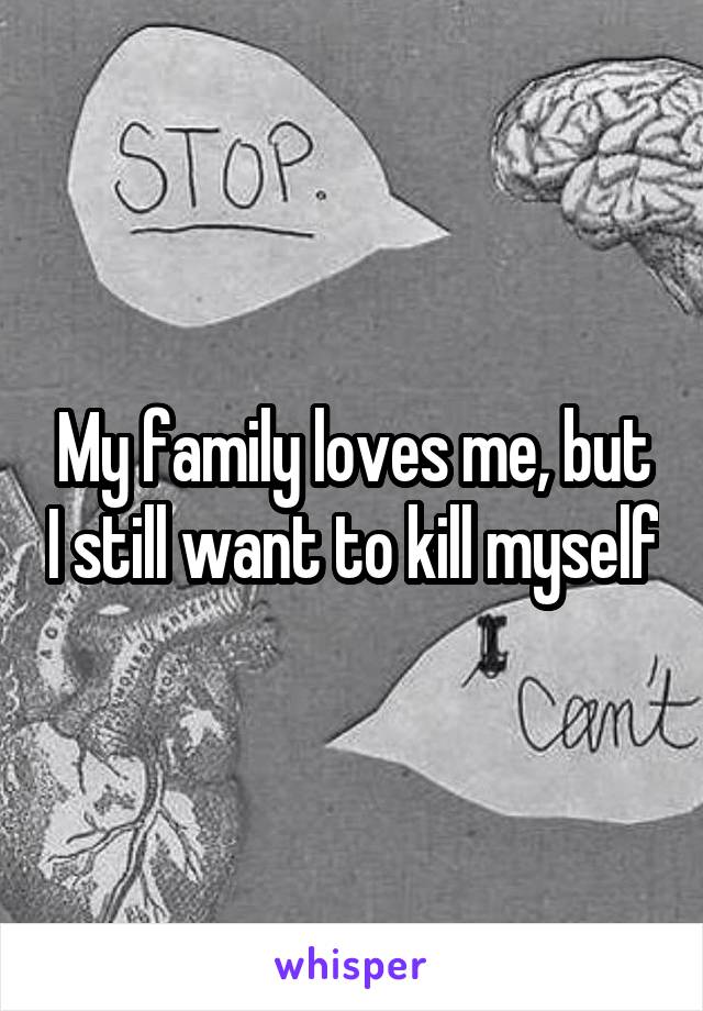 My family loves me, but I still want to kill myself