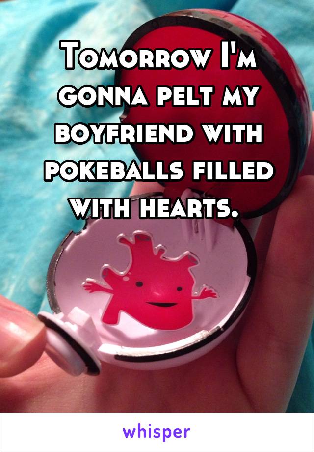 Tomorrow I'm gonna pelt my boyfriend with pokeballs filled with hearts. 




