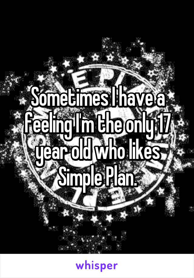 Sometimes I have a feeling I'm the only 17 year old who likes Simple Plan.