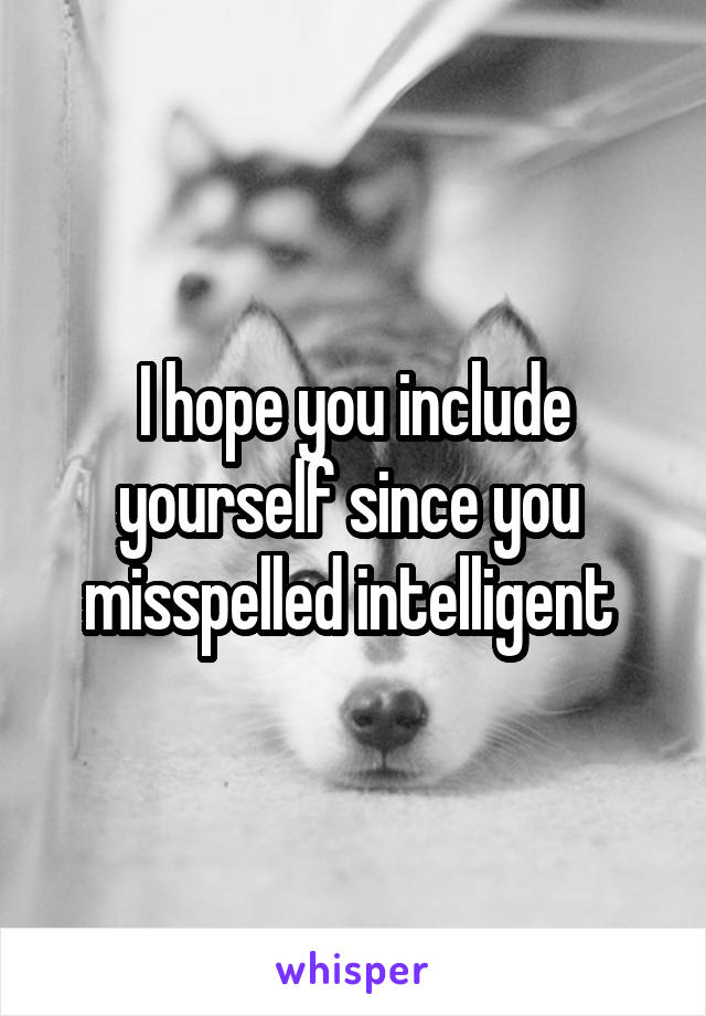 I hope you include yourself since you  misspelled intelligent 
