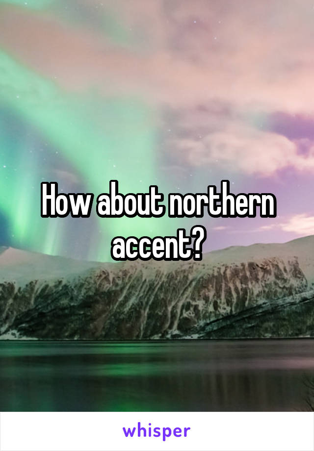 How about northern accent?