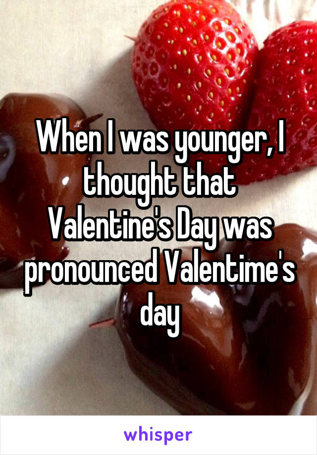 When I was younger, I thought that Valentine's Day was pronounced Valentime's day