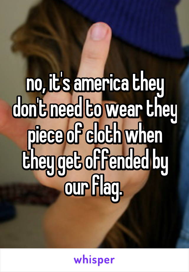 no, it's america they don't need to wear they piece of cloth when they get offended by our flag. 