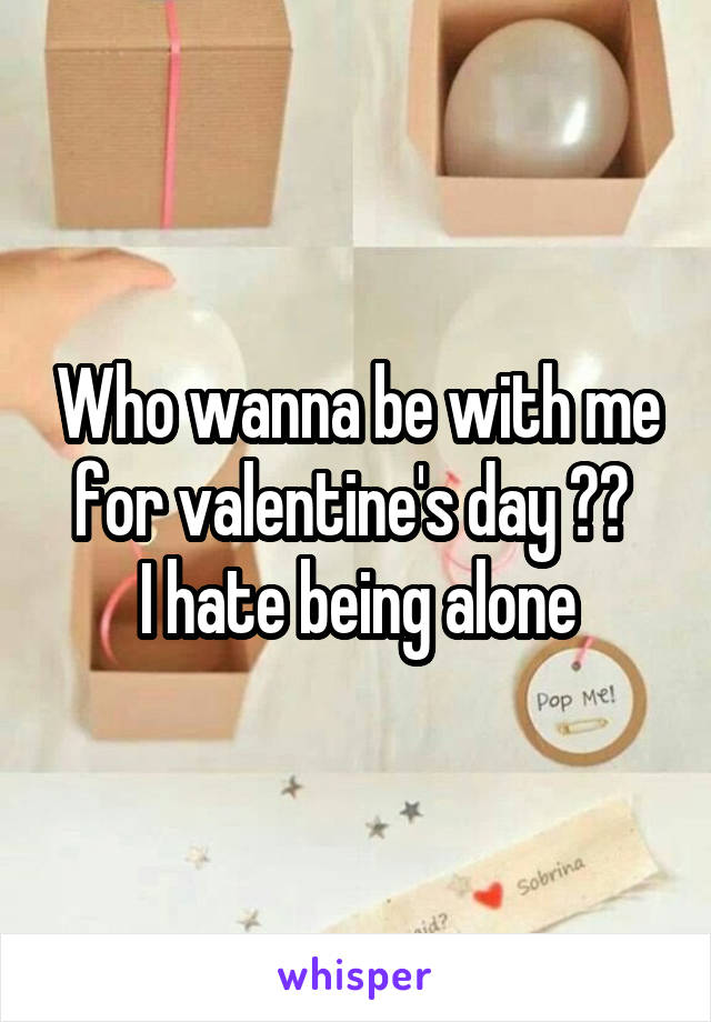Who wanna be with me for valentine's day ?? 
I hate being alone